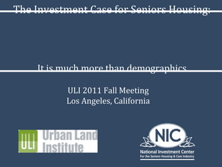 The Investment Case for Seniors Housing: It is much more than demographics ULI 2011 Fall Meeting Los Angeles, California 