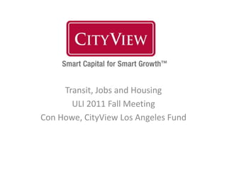 Transit, Jobs and Housing
       ULI 2011 Fall Meeting
Con Howe, CityView Los Angeles Fund
 
