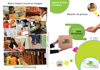 Notre impact social en images                                                                       Agence du Don
                                                                                                    en Nature



                                                                                                                Dossier de presse




                                Conçu et réalisé par Altavia Paris dans le respect du référentiel




     www.adnfrance.org
 