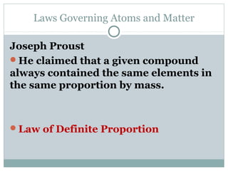 Laws Governing Atoms and Matter
Joseph Proust
He claimed that a given compound
always contained the same elements in
the same proportion by mass.
Law of Definite Proportion
 