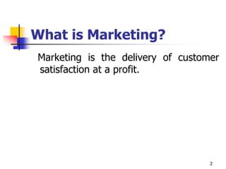 2
What is Marketing?
Marketing is the delivery of customer
satisfaction at a profit.
 