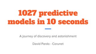 1027 predictive
models in 10 seconds
 