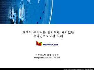 고객의 주머니를 열기위한 재미있는
    온라인프로모션 사례




     마켓캐스트 대표 김형택
    (webpro@marketcast.co.kr)




                                Human , Communication and Marketing | Market Cast
 