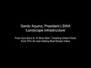 Gerdo Aquino, President | SWA ‘ Landscape infrastructure’ From Eye Sore to “A Must See”: Creating Urban Parks from Thin Ai...