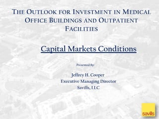 THE OUTLOOK FOR I NVESTMENT IN MEDICAL
   OFFICE B UILDINGS AND OUTPATIENT
               FACILITIES

       Capital Markets Conditions
                    Presented By:


                  Jeffrey H. Cooper
             Executive Managing Director
                     Savills, LLC
 