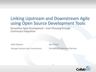 1 
Copyright ©2014 CollabNet, Inc. All Rights Reserved. 
Linking Upstream and Downstream Agile using Open Source Development Tools 
Streamline Agile Development—from Planning through Continuous Integration 
Manager Enterpise Agile Transformation Director of Professional Services 
Brian Dawson Dan Speers  