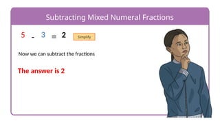 Subtracting Mixed Numeral Fractions
Now we can subtract the fractions
= 2
-
5 3 Simplify
The answer is 2
 