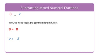 Subtracting Mixed Numeral Fractions
-
8 2
First, we need to get the common denominators
8 = 8
2 = 3
 