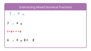 Subtracting Mixed Numeral Fractions
-
7 4 =
7 4
- =
7 = 6 + + = 6
6 4
- = 2 = 2
 