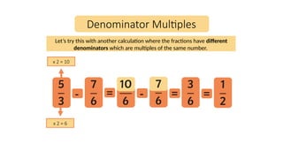 Denominator Multiples
-
x 2 = 10
x 2 = 6
= - = =
Let’s try this with another calculation where the fractions have different
denominators which are multiples of the same number.
 