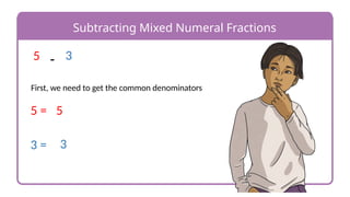 Subtracting Mixed Numeral Fractions
-
5 3
First, we need to get the common denominators
5 = 5
3 = 3
 