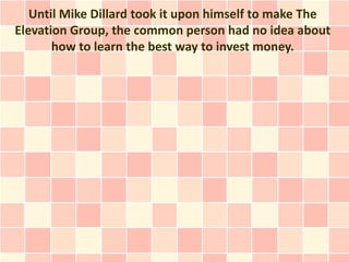 Until Mike Dillard took it upon himself to make The
Elevation Group, the common person had no idea about
       how to learn the best way to invest money.
 