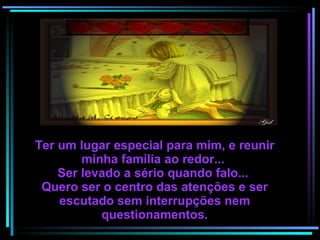 Ter um lugar especial para mim, e reunir minha família ao redor...  Ser levado a sério quando falo...  Quero ser o centro das atenções e ser escutado sem interrupções nem questionamentos. 