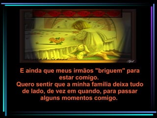 E ainda que meus irmãos "briguem" para estar comigo.  Quero sentir que a minha família deixa tudo de lado, de vez em quando, para passar alguns momentos comigo.  