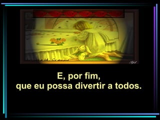 E, por fim,  que eu possa divertir a todos.  
