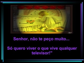 Senhor, não te peço muito...  Só quero viver o que vive qualquer televisor!" 
