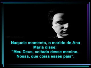 Naquele momento, o marido de Ana Maria disse:  "Meu Deus, coitado desse menino.  Nossa, que coisa esses pais". 