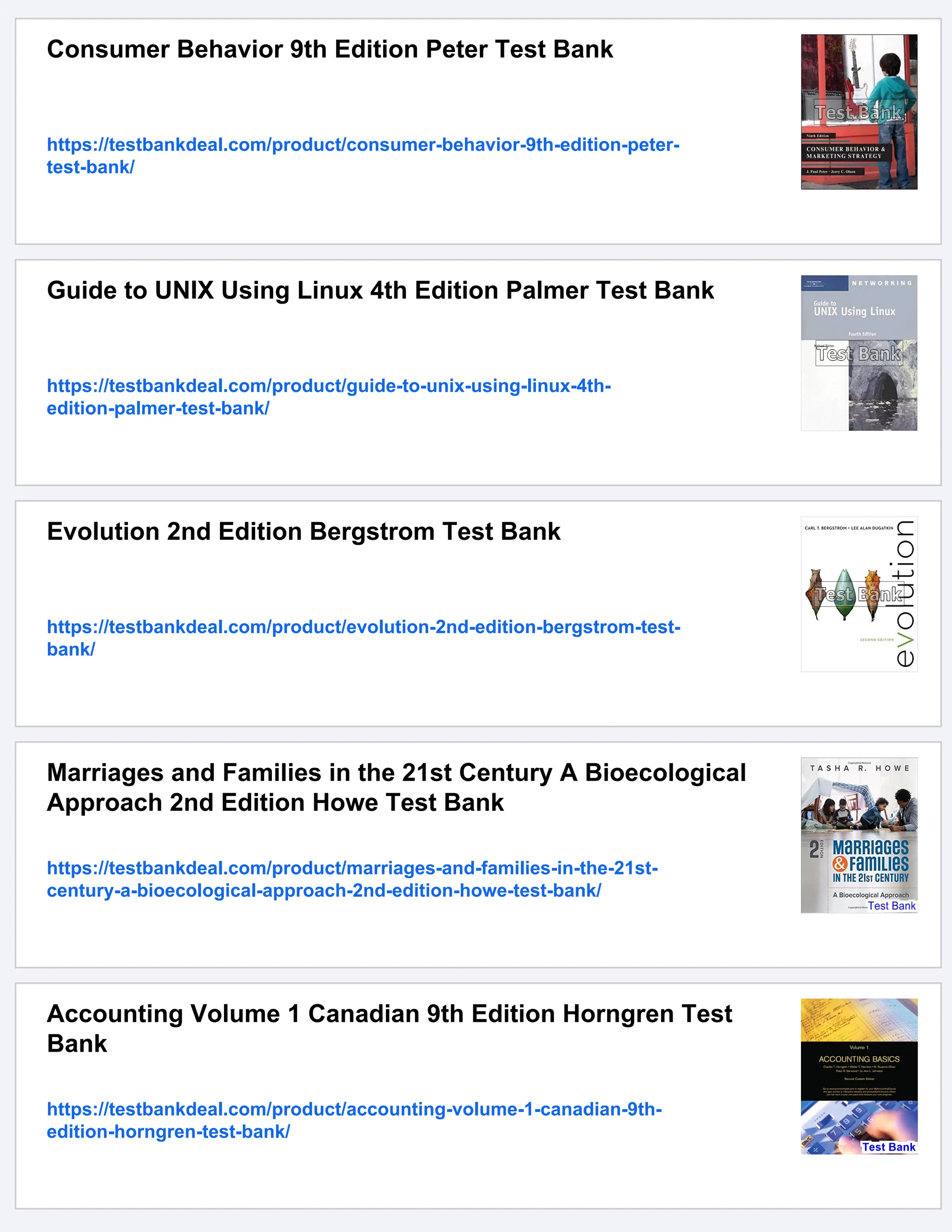 Consumer Behavior 9th Edition Peter Test Bank
https://testbankdeal.com/product/consumer-behavior-9th-edition-peter-
test-bank/
Guide to UNIX Using Linux 4th Edition Palmer Test Bank
https://testbankdeal.com/product/guide-to-unix-using-linux-4th-
edition-palmer-test-bank/
Evolution 2nd Edition Bergstrom Test Bank
https://testbankdeal.com/product/evolution-2nd-edition-bergstrom-test-
bank/
Marriages and Families in the 21st Century A Bioecological
Approach 2nd Edition Howe Test Bank
https://testbankdeal.com/product/marriages-and-families-in-the-21st-
century-a-bioecological-approach-2nd-edition-howe-test-bank/
Accounting Volume 1 Canadian 9th Edition Horngren Test
Bank
https://testbankdeal.com/product/accounting-volume-1-canadian-9th-
edition-horngren-test-bank/
 