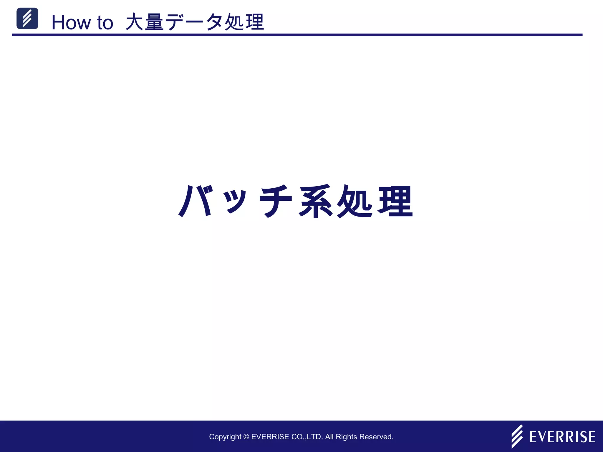 Copyright © EVERRISE CO.,LTD. All Rights Reserved.
How to 大量データ処理
バッチ系処理
 