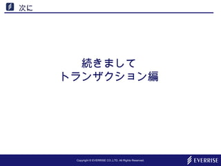 Copyright © EVERRISE CO.,LTD. All Rights Reserved.
次に
続きまして
トランザクション編
 