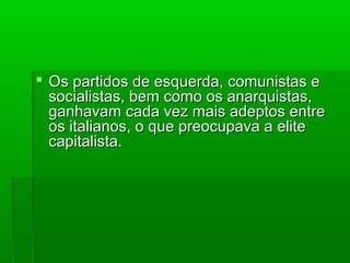  Os partidos de esquerda, comunistas eOs partidos de esquerda, comunistas e
socialistas, bem como os anarquistas,socialistas, bem como os anarquistas,
ganhavam cada vez mais adeptos entreganhavam cada vez mais adeptos entre
os italianos, o que preocupava a eliteos italianos, o que preocupava a elite
capitalista.capitalista.
 