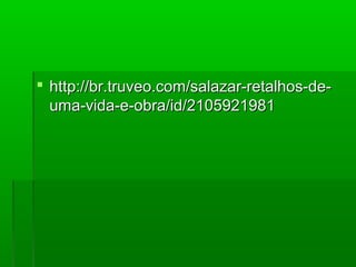  http://br.truveo.com/salazar-retalhos-de-http://br.truveo.com/salazar-retalhos-de-
uma-vida-e-obra/id/2105921981uma-vida-e-obra/id/2105921981
 