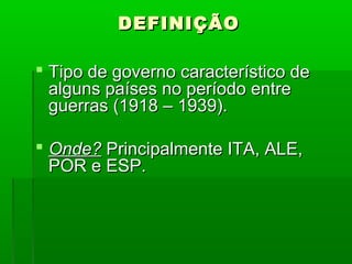 DEFINIÇÃODEFINIÇÃO
 Tipo de governo característico deTipo de governo característico de
alguns países no período entrealguns países no período entre
guerras (1918 – 1939).guerras (1918 – 1939).
 Onde?Onde? Principalmente ITA, ALE,Principalmente ITA, ALE,
POR e ESP.POR e ESP.
 