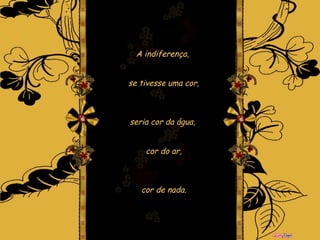 A indiferença,  se tivesse uma cor, seria cor da água,  cor do ar, cor de nada. 