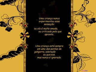 Uma criança nunca experimentou essa sensação: ou ela é muito amada,  ou criticada pelo que apronta. Uma criança está sempre em uma das pontas da gangorra, adoração  ou queixas, mas nunca é ignorada. 