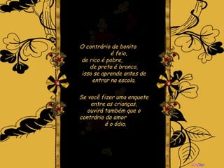 O contrário de bonito  é feio, de rico é pobre,  de preto é branco, isso se aprende antes de entrar na escola. Se você fizer uma enquete entre as crianças, ouvirá também que o contrário do amor  é o ódio. 