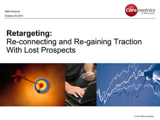© 2010 IBM Corporation
Retargeting:
Re-connecting and Re-gaining Traction
With Lost Prospects
AMA Webinar
October 29 2010
 