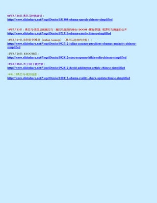 08年3月18日-奥巴马种族演讲：
http://www.slideshare.net/VogelDenise/031808-obama-speech-chinese-simplified


10年7月13日：奥巴马-美国总统奥巴马：奥巴马政府的垮台/ DOOM -腐败/阴谋/ /犯罪行为掩盖的公开
http://www.slideshare.net/VogelDenise/071310-obama-email-chinese-simplified

12年9月27日-朱利安·阿桑奇（Julian Assange）（奥巴马总统的大胆）：
http://www.slideshare.net/VogelDenise/092712-julian-assange-president-obamas-audacity-chinese-
simplified

12年9月28日- EEOC响应：
http://www.slideshare.net/VogelDenise/092812-eeoc-response-hilda-solis-chinese-simplified

12年9月28日-大卫•阿丁顿文章：
http://www.slideshare.net/VogelDenise/092812-david-addington-article-chinese-simplified

10/01/12奥巴马-现实检查：
http://www.slideshare.net/VogelDenise/100112-obama-reality-check-updatechinese-simplified
 