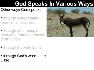 God Speaks In Various Ways Other ways God speaks: through extraordinary means:  angels, etc. through other people – everyone from a preacher to an atheist through the Holy Spirit through God's word – the Bible  