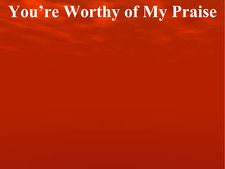 You’re Worthy of My Praise 