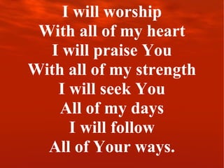 I will worship With all of my heart I will praise You With all of my strength I will seek You All of my days I will follow All of Your ways. 