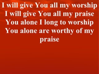 I will give You all my worship I will give You all my praise You alone I long to worship You alone are worthy of my praise 