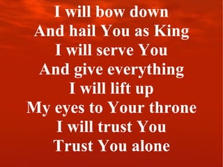 I will bow down And hail You as King I will serve You And give everything I will lift up My eyes to Your throne I will trust You Trust You alone 