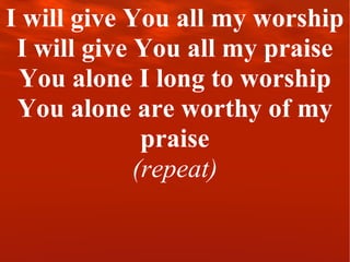 I will give You all my worship I will give You all my praise You alone I long to worship You alone are worthy of my praise (repeat) 