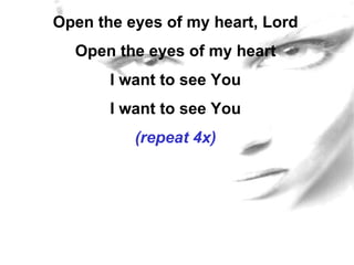 Open the eyes of my heart, Lord Open the eyes of my heart I want to see You I want to see You (repeat 4x) 