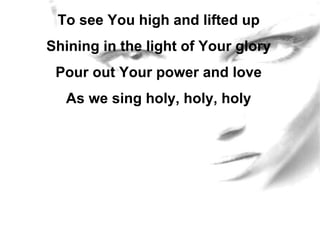 To see You high and lifted up Shining in the light of Your glory Pour out Your power and love As we sing holy, holy, holy 