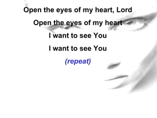 Open the eyes of my heart, Lord Open the eyes of my heart I want to see You I want to see You (repeat) 