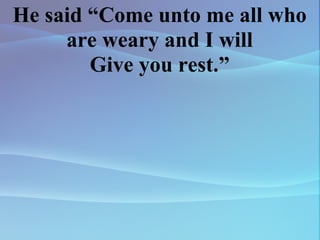 He said “Come unto me all who are weary and I will Give you rest.” 