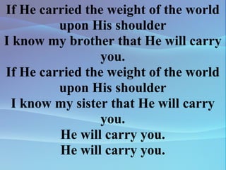 If He carried the weight of the world upon His shoulder I know my brother that He will carry you. If He carried the weight of the world upon His shoulder I know my sister that He will carry you. He will carry you. He will carry you. 