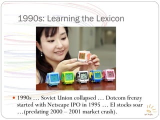 1990s: Learning the Lexicon 1990s … Soviet Union collapsed … Dotcom frenzy started with Netscape IPO in 1995 … EI stocks soar …(predating 2000 – 2001 market crash). 