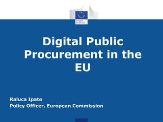 Digital Public
Procurement in the
EU
Raluca Ipate
Policy Officer, European Commission
 