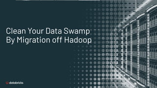 Clean Your Data Swamp
By Migration off Hadoop
 
