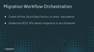 Migration Workﬂow Orchestration
● Create Airﬂow, Azure Data Factory, or other, equivalents
● Databricks REST APIs allows integration to any Scheduler
 