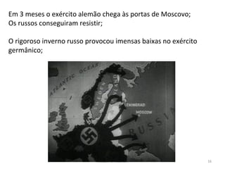 Módulo 7, História A 16
Em 3 meses o exército alemão chega às portas de Moscovo;
Os russos conseguiram resistir;
O rigoroso inverno russo provocou imensas baixas no exército
germânico;
 