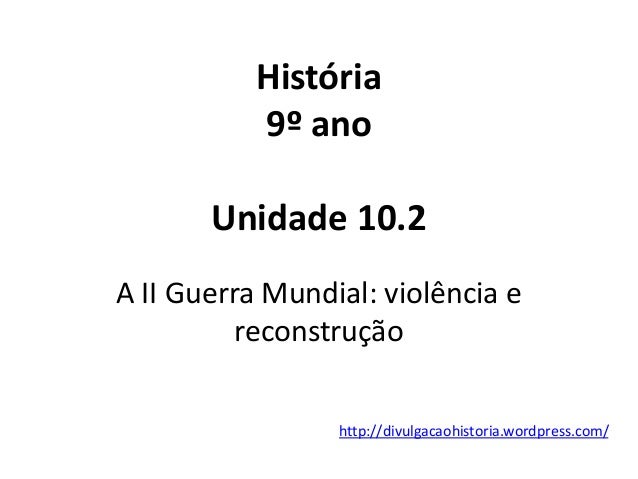 http://divulgacaohistoria.wordpress.com/
História
9º ano
Unidade 10.2
A II Guerra Mundial: violência e
reconstrução
 