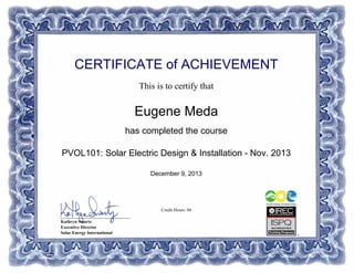 CERTIFICATE of ACHIEVEMENT
This is to certify that
Eugene Meda
has completed the course
PVOL101: Solar Electric Design & Installation - Nov. 2013
December 9, 2013
Credit Hours: 60
_______________________________
Kathryn Swartz
Executive Director
Solar Energy International
Powered by TCPDF (www.tcpdf.org)
 